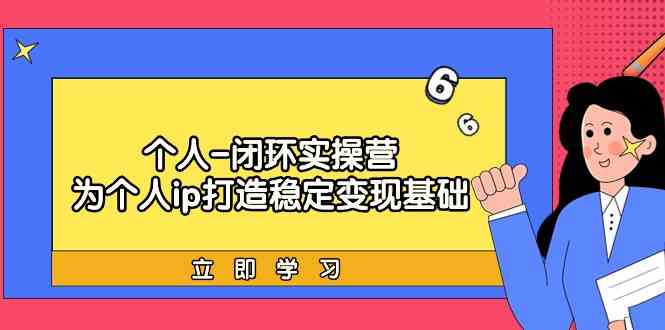 个人闭环实操营：个人ip打造稳定变现基础，带你落地个人的商业变现课-源码网