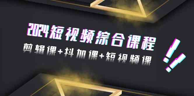 2024短视频综合课程，剪辑课+抖加课+短视频课（48节）-源码网