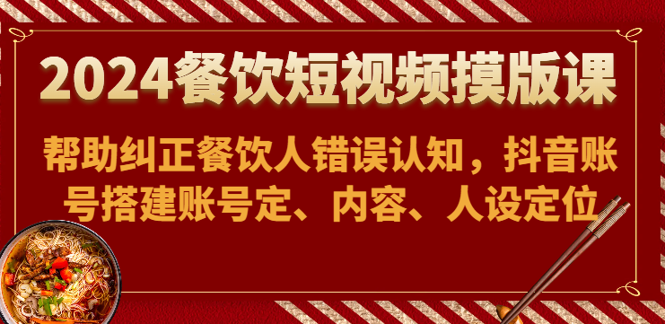 2024餐饮短视频摸版课-帮助纠正餐饮人错误认知，抖音账号搭建账号定、内容、人设定位-源码网