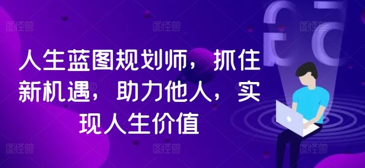 人生蓝图规划师，抓住新机遇，助力他人，实现人生价值-源码网
