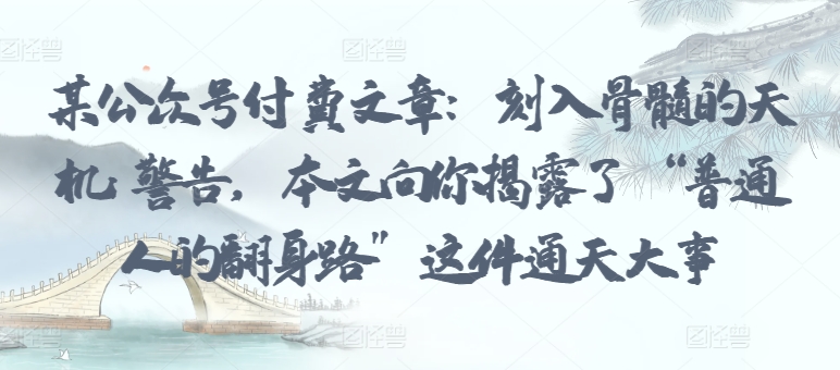 某公众号付费文章：刻入骨髓的天机: 警告，本文向你揭露了 “普通人的翻身路” 这件通天大事-源码网