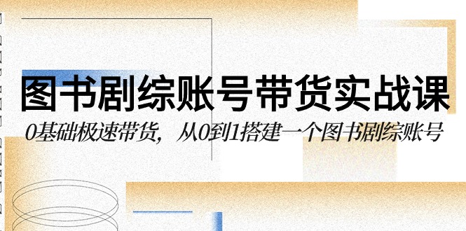 图书剧综账号带货实战课，0基础极速带货，从0到1搭建一个图书剧综账号-源码网