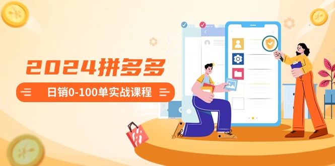 2024拼多多日销0-100单实战课程：新手注册开店到日销100单整套流程-源码网