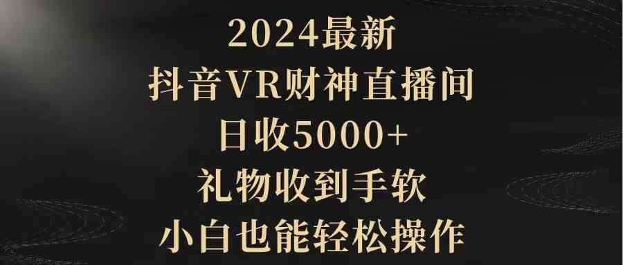 （9595期）2024最新，抖音VR财神直播间，日收5000+，礼物收到手软，小白也能轻松操作-源码网