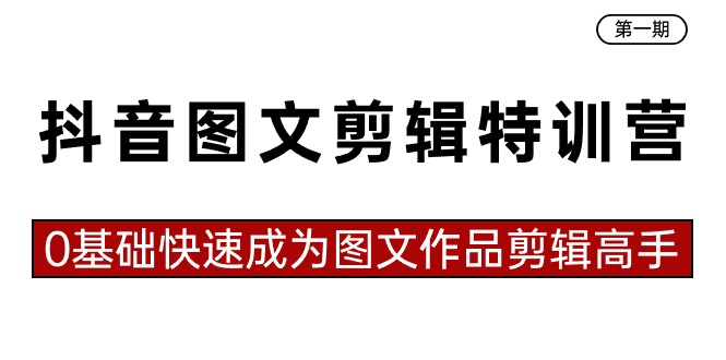 抖音图文剪辑特训营第一期，0基础快速成为图文作品剪辑高手（23节课）-源码网