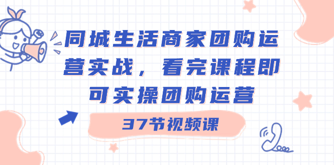 同城生活商家团购运营实战，看完课程即可实操团购运营（37节课）-源码网