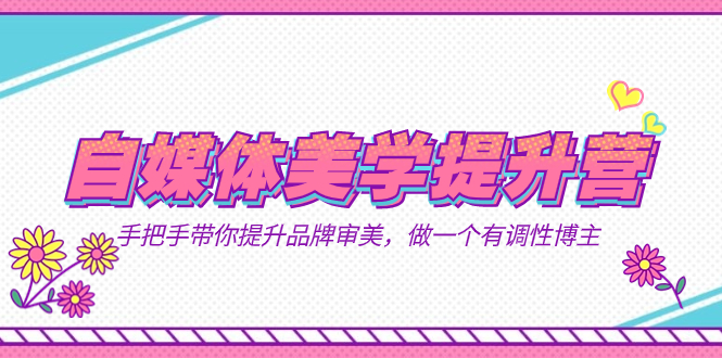 自媒体-美学提升营 手把手带你提升-品牌审美，做一个有调性博主（11节课）-源码网